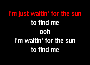 I'm just waitin' for the sun
to find me
ooh

I'm waitin' for the sun
to find me