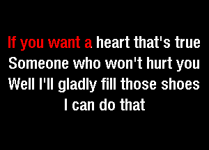 If you want a heart that's true

Someone who won't hurt you

Well I'll gladly fill those shoes
I can do that