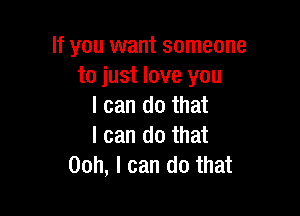 If you want someone
to just love you
I can do that

I can do that
Ooh, I can do that