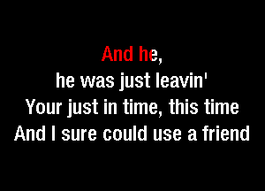 And he,
he was just leavin'

Your just in time, this time
And I sure could use a friend