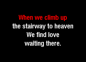 When we climb up
the stairway to heaven

We find love
waiting there.