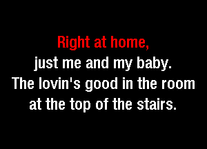 Right at home,
just me and my baby.

The lovin's good in the room
at the top of the stairs.
