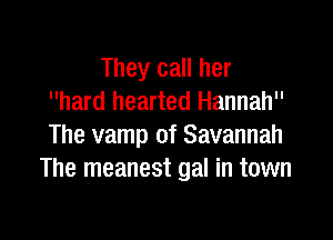 They call her
hard hearted Hannah

The vamp of Savannah
The meanest gal in town