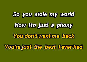 So you stole my worid
Now 1m just a phony

You don't want me back

You'rejust the best Ieverhad