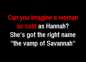 Can you imagine a woman
as cold as Hannah?
She's got the right name
the vamp of Savannah