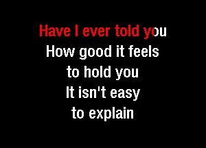 Have I ever told you
How good it feels
to hold you

It isn't easy
to explain