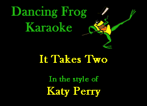 Dancing Frog ?
Kamoke y

It Takes Two

In the style of
Katy Perry