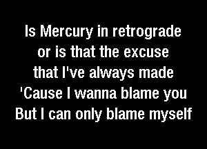 ls Mercury in retrograde
or is that the excuse
that I've always made
'Cause I wanna blame you
But I can only blame myself