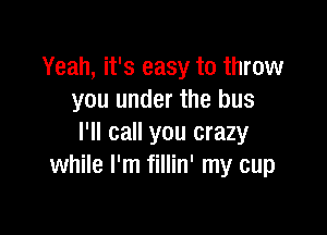 Yeah, it's easy to throw
you under the bus

I'll call you crazy
while I'm fillin' my cup
