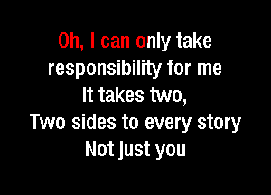 Oh, I can only take
responsibility for me
It takes two,

Two sides to every story
Not just you