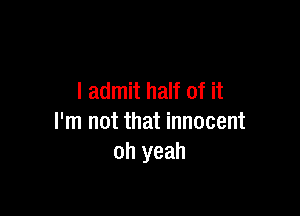 I admit half of it

I'm not that innocent
oh yeah