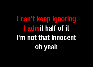 I can't keep ignoring
I admit half of it

I'm not that innocent
oh yeah