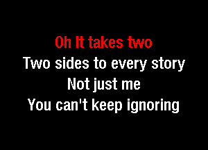 on It takes two
Two sides to every story

Not just me
You can't keep ignoring
