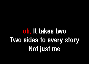 oh, It takes two

Two sides to every story
Not just me