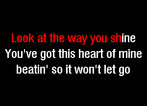 Look at the way you shine

You've got this heart of mine
beatin' so it won't let go