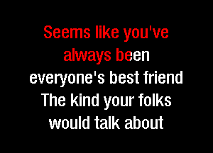 Seems like you've
always been

everyone's best friend
The kind your folks
would talk about