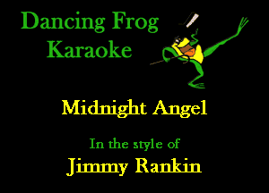 Dancing Frog i
Karaoke 1?
Midnight Angel

In the style of
Jimmy Rankin
