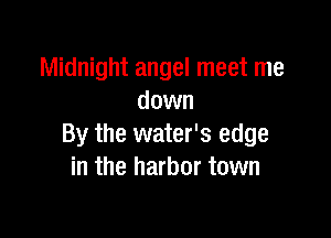Midnight angel meet me
down

By the water's edge
in the harbor town