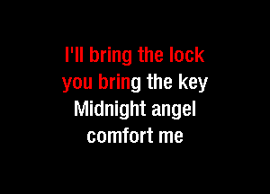 I'll bring the lock
you bring the key

Midnight angel
comfort me