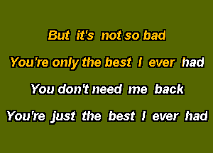 But it's not so bad
You 're only the best I ever had
You don'tneed me back

You're just the best I ever had
