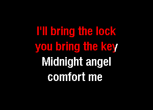 I'll bring the lock
you bring the key

Midnight angel
comfort me