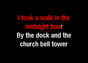 I took a walk in the
midnight hour

By the dock and the
church bell tower