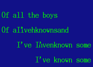 Of all the boys
0f aIivehknownsand

I ve Ihvenknown some

I've known some
