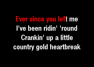 Ever since you left me
I've been ridin' 'round

Crankin' up a little
country gold heartbreak