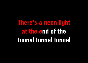 There's a neon light
at the end of the

tunnel tunnel tunnel