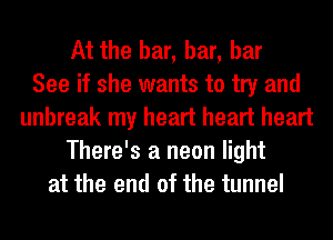 At the bar, bar, bar
See if she wants to try and
unbreak my heart heart heart
There's a neon light
at the end of the tunnel