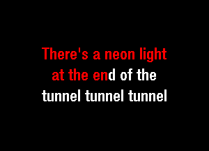 There's a neon light
at the end of the

tunnel tunnel tunnel