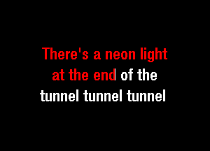 There's a neon light
at the end of the

tunnel tunnel tunnel