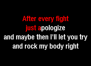 After every fight
just apologize

and maybe then I'll let you try
and rock my body right
