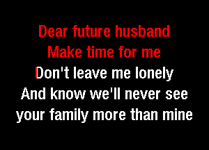 Dear future husband
Make time for me
Don't leave me lonely
And know we'll never see
your family more than mine