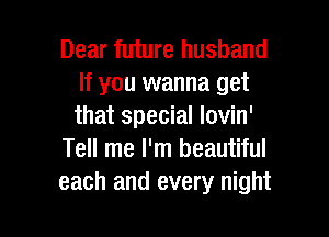 Dear future husband
If you wanna get
that special lovin'

Tell me I'm beautiful
each and every night