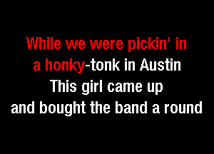 While we were pickin' in
a honky-tonk in Austin
This girl came up
and bought the band a round