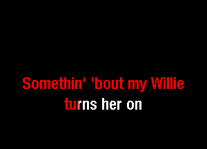 Somethin' 'bout my Willie
turns her on