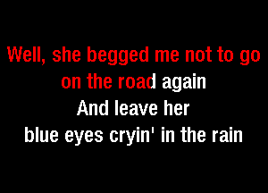 Well, she begged me not to go
on the road again

And leave her
blue eyes cryin' in the rain