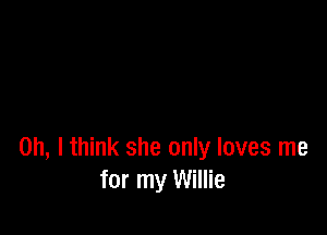 Oh, I think she only loves me
for my Willie