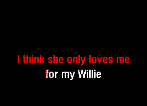 Ithink she only loves me
for my Willie