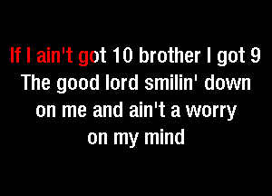 If I ain't got 10 brother I got 9
The good lord smilin' down

on me and ain't a worry
on my mind