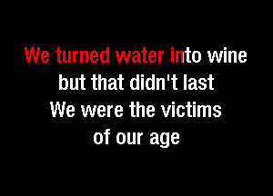 We turned water into wine
but that didn't last

We were the victims
of our age