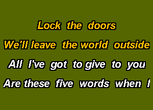 Lock the doors
We'l'lr leave the world outside
AM I've got to give to you

Are these five words when I