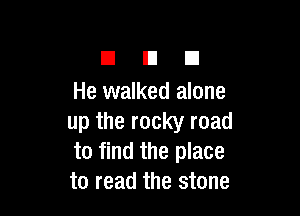 El El El
He walked alone

up the rocky road
to find the place
to read the stone