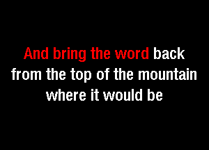 And bring the word back

from the top of the mountain
where it would be