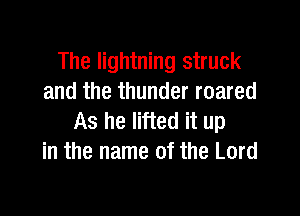 The lightning struck
and the thunder roared

As he lifted it up
in the name of the Lord