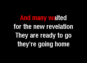 And many waited
for the new revelation

They are ready to go
they're going home