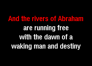 And the rivers of Abraham
are running free

with the dawn of a
waking man and destiny