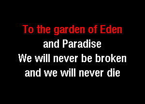 To the garden of Eden
and Paradise

We will never be broken
and we will never die