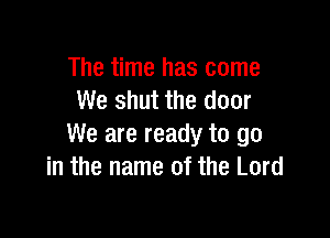 The time has come
We shut the door

We are ready to go
in the name of the Lord